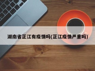 湖南省芷江有疫情吗(芷江疫情严重吗)