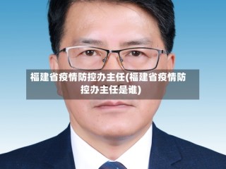 福建省疫情防控办主任(福建省疫情防控办主任是谁)
