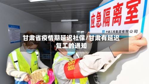 甘肃省疫情期延迟社保/甘肃有延迟复工的通知