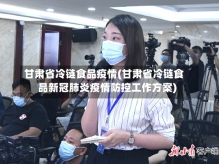 甘肃省冷链食品疫情(甘肃省冷链食品新冠肺炎疫情防控工作方案)