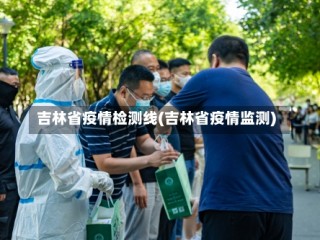 吉林省疫情检测线(吉林省疫情监测)