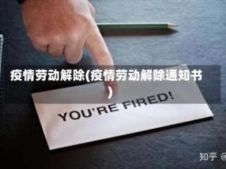 疫情劳动解除(疫情劳动解除通知书)