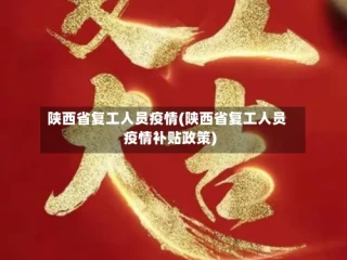 陕西省复工人员疫情(陕西省复工人员疫情补贴政策)