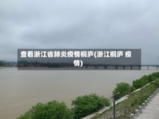 查看浙江省肺炎疫情桐庐(浙江桐庐 疫情)
