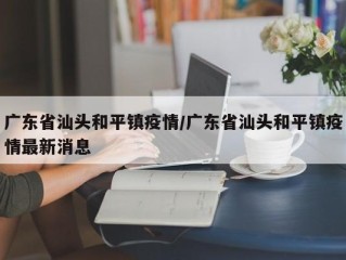 广东省汕头和平镇疫情/广东省汕头和平镇疫情最新消息
