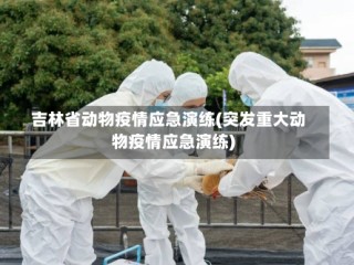 吉林省动物疫情应急演练(突发重大动物疫情应急演练)