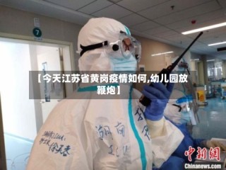 【今天江苏省黄岗疫情如何,幼儿园放鞭炮】