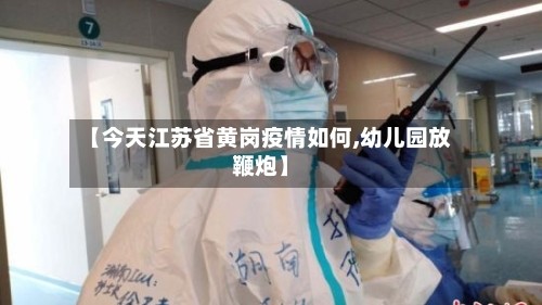 【今天江苏省黄岗疫情如何,幼儿园放鞭炮】