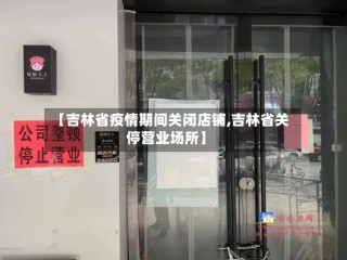 【吉林省疫情期间关闭店铺,吉林省关停营业场所】