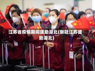 江苏省疫情期间援助湖北(新冠江苏援助湖北)
