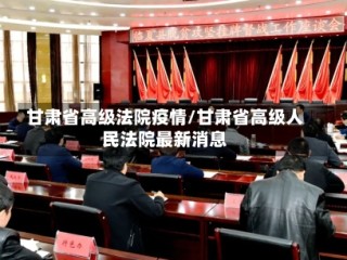 甘肃省高级法院疫情/甘肃省高级人民法院最新消息