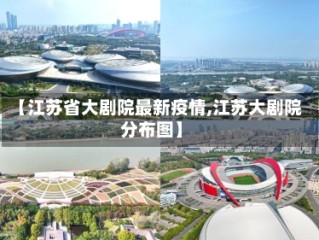 【江苏省大剧院最新疫情,江苏大剧院分布图】