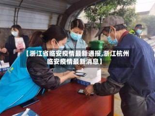 【浙江省临安疫情最新通报,浙江杭州临安疫情最新消息】
