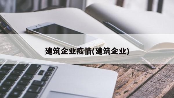 建筑企业疫情(建筑企业)