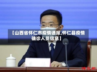 【山西省怀仁市疫情通报,怀仁县疫情确诊人员信息】