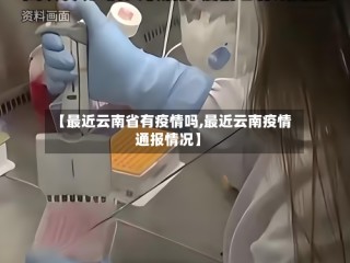 【最近云南省有疫情吗,最近云南疫情通报情况】