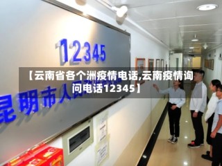 【云南省各个洲疫情电话,云南疫情询问电话12345】