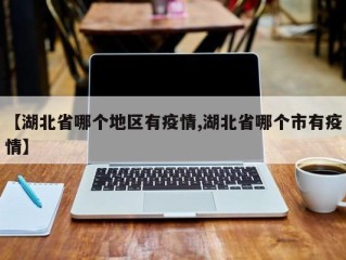 【湖北省哪个地区有疫情,湖北省哪个市有疫情】