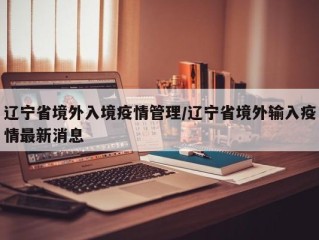 辽宁省境外入境疫情管理/辽宁省境外输入疫情最新消息