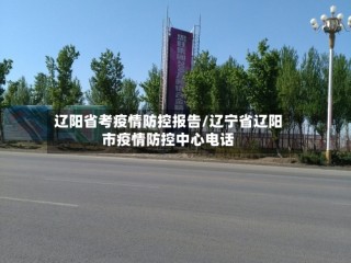 辽阳省考疫情防控报告/辽宁省辽阳市疫情防控中心电话
