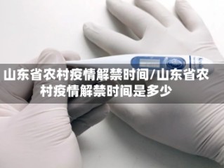 山东省农村疫情解禁时间/山东省农村疫情解禁时间是多少