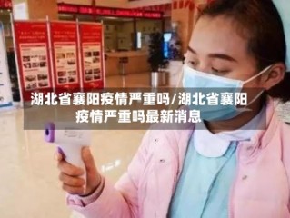 湖北省襄阳疫情严重吗/湖北省襄阳疫情严重吗最新消息