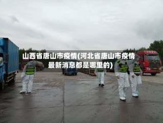 山西省唐山市疫情(河北省唐山市疫情最新消息都是哪里的)