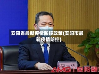 安阳省最新疫情防控政策(安阳市最新疫情防控)