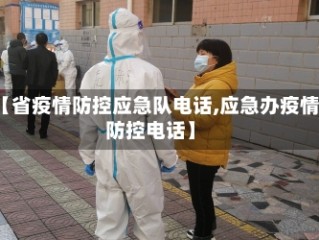 【省疫情防控应急队电话,应急办疫情防控电话】