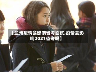 【兰州疫情会影响省考面试,疫情会影响2021省考吗】