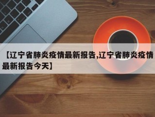 【辽宁省肺炎疫情最新报告,辽宁省肺炎疫情最新报告今天】