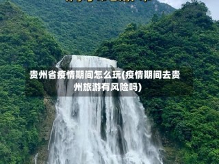 贵州省疫情期间怎么玩(疫情期间去贵州旅游有风险吗)