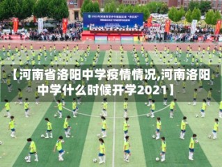 【河南省洛阳中学疫情情况,河南洛阳中学什么时候开学2021】
