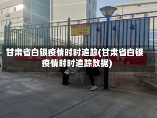 甘肃省白银疫情时时追踪(甘肃省白银疫情时时追踪数据)