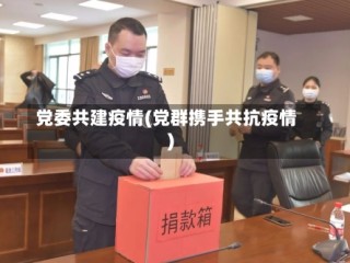 党委共建疫情(党群携手共抗疫情)