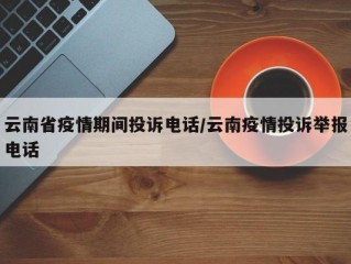 云南省疫情期间投诉电话/云南疫情投诉举报电话