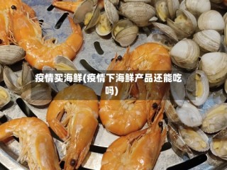 疫情买海鲜(疫情下海鲜产品还能吃吗)