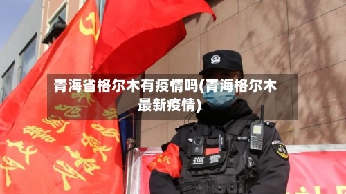 青海省格尔木有疫情吗(青海格尔木最新疫情)