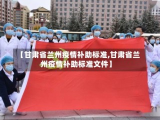 【甘肃省兰州疫情补助标准,甘肃省兰州疫情补助标准文件】