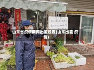 山东省疫情期间出差规定(山东出差 疫情)