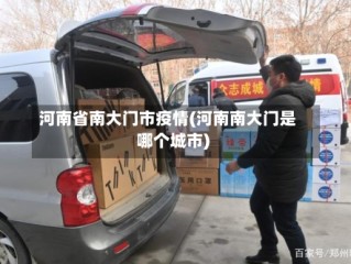 河南省南大门市疫情(河南南大门是哪个城市)