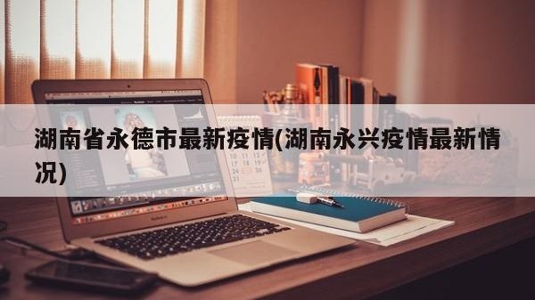 湖南省永德市最新疫情(湖南永兴疫情最新情况)