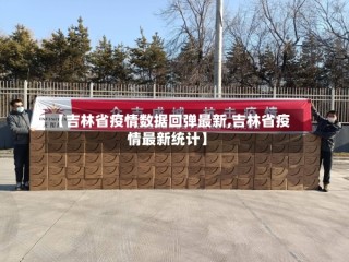 【吉林省疫情数据回弹最新,吉林省疫情最新统计】