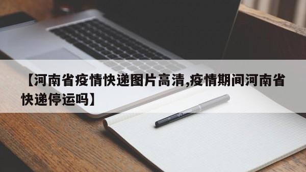 【河南省疫情快递图片高清,疫情期间河南省快递停运吗】