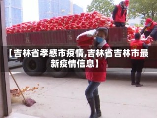 【吉林省孝感市疫情,吉林省吉林市最新疫情信息】