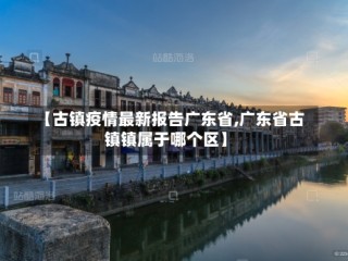 【古镇疫情最新报告广东省,广东省古镇镇属于哪个区】