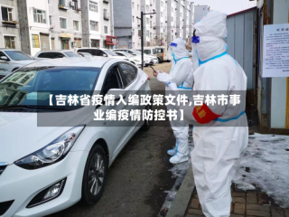 【吉林省疫情入编政策文件,吉林市事业编疫情防控书】