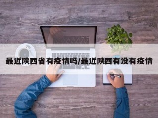 最近陕西省有疫情吗/最近陕西有没有疫情