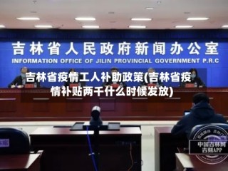 吉林省疫情工人补助政策(吉林省疫情补贴两千什么时候发放)