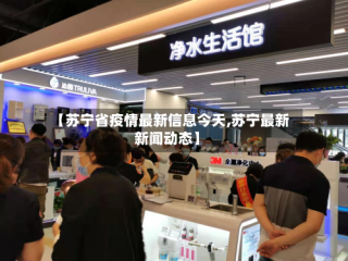 【苏宁省疫情最新信息今天,苏宁最新新闻动态】